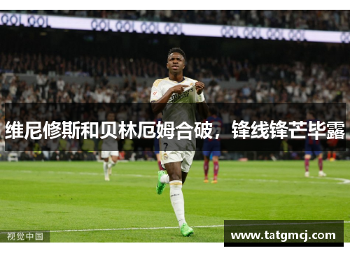 维尼修斯和贝林厄姆合破，锋线锋芒毕露