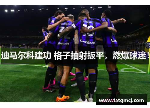 迪马尔科建功 格子抽射扳平，燃爆球迷！